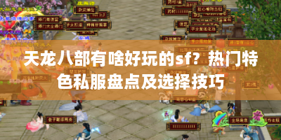 天龙八部有啥好玩的sf？热门特色私服盘点及选择技巧