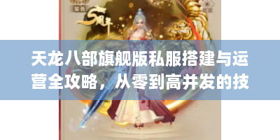 天龙八部旗舰版私服搭建与运营全攻略，从零到高并发的技术解析