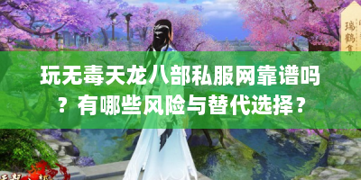 玩无毒天龙八部私服网靠谱吗？有哪些风险与替代选择？