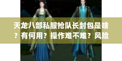 天龙八部私服抢队长封包是啥？有何用？操作难不难？风险大吗？
