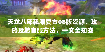 天龙八部私服复古08版资源、攻略及转官服方法，一文全知晓？