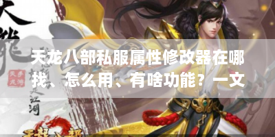 天龙八部私服属性修改器在哪找、怎么用、有啥功能？一文解答