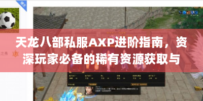 天龙八部私服AXP进阶指南，资深玩家必备的稀有资源获取与技术实战