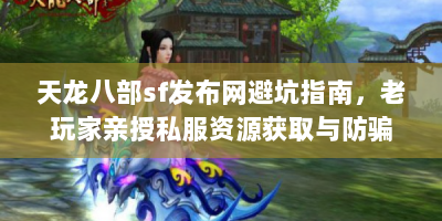 天龙八部sf发布网避坑指南，老玩家亲授私服资源获取与防骗技巧