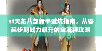 sf天龙八部新手避坑指南，从零起步到战力飙升的全流程攻略