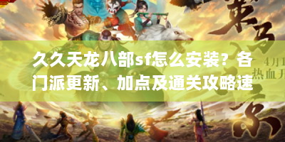 久久天龙八部sf怎么安装？各门派更新、加点及通关攻略速看！