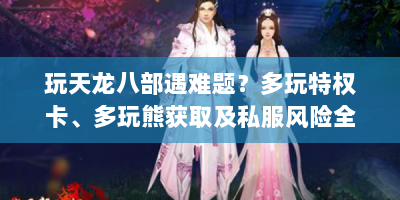 玩天龙八部遇难题？多玩特权卡、多玩熊获取及私服风险全解析