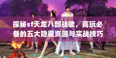 探秘sf天龙八部战歌，高玩必备的五大隐藏资源与实战技巧