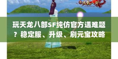 玩天龙八部SF纯仿官方遇难题？稳定服、升级、刷元宝攻略速看
