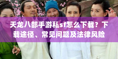 天龙八部手游私sf怎么下载？下载途径、常见问题及法律风险解析