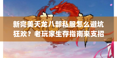 新完美天龙八部私服怎么避坑狂欢？老玩家生存指南来支招！