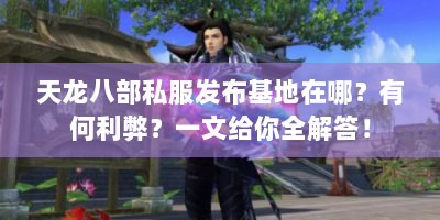 天龙八部私服发布基地在哪？有何利弊？一文给你全解答！