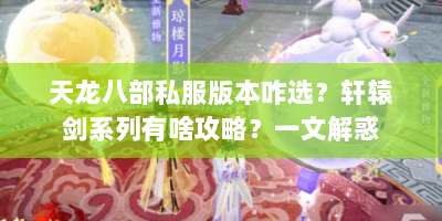 天龙八部私服版本咋选？轩辕剑系列有啥攻略？一文解惑