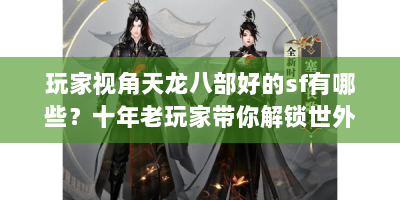 玩家视角天龙八部好的sf有哪些？十年老玩家带你解锁世外桃源