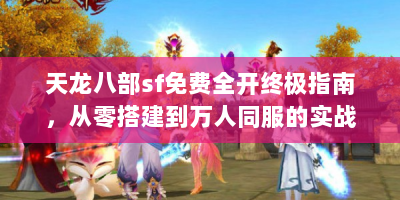 天龙八部sf免费全开终极指南，从零搭建到万人同服的实战经验分享