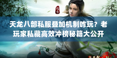 天龙八部私服叠加机制咋玩？老玩家私藏高效冲榜秘籍大公开！