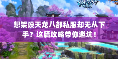 想架设天龙八部私服却无从下手？这篇攻略带你避坑！