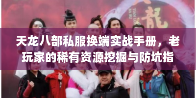 天龙八部私服换端实战手册，老玩家的稀有资源挖掘与防坑指南