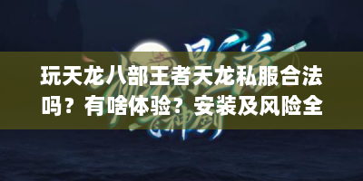 玩天龙八部王者天龙私服合法吗？有啥体验？安装及风险全解析