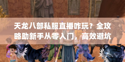 天龙八部私服直播咋玩？全攻略助新手从零入门，高效避坑必看！