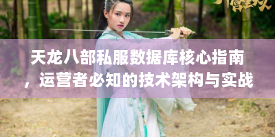 天龙八部私服数据库核心指南，运营者必知的技术架构与实战方案
