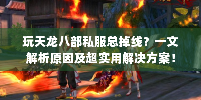 玩天龙八部私服总掉线？一文解析原因及超实用解决方案！