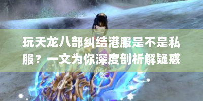 玩天龙八部纠结港服是不是私服？一文为你深度剖析解疑惑