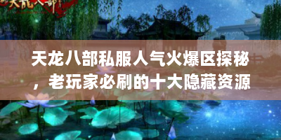 天龙八部私服人气火爆区探秘，老玩家必刷的十大隐藏资源与实战技巧