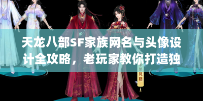 天龙八部SF家族网名与头像设计全攻略，老玩家教你打造独一无二的江湖招牌