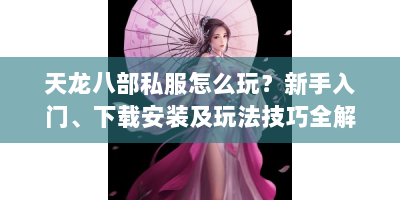 天龙八部私服怎么玩？新手入门、下载安装及玩法技巧全解析