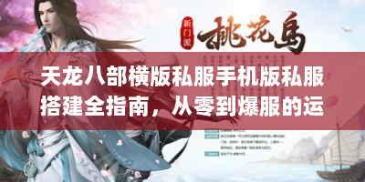 天龙八部横版私服手机版私服搭建全指南，从零到爆服的运营秘籍