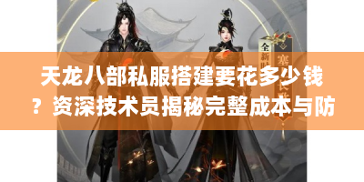 天龙八部私服搭建要花多少钱？资深技术员揭秘完整成本与防坑指南