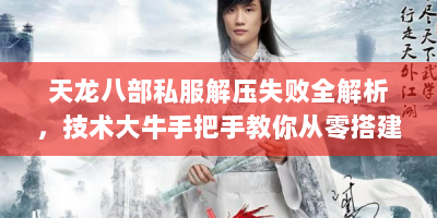天龙八部私服解压失败全解析，技术大牛手把手教你从零搭建到资源修复