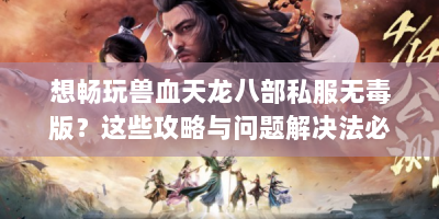 想畅玩兽血天龙八部私服无毒版？这些攻略与问题解决法必知！
