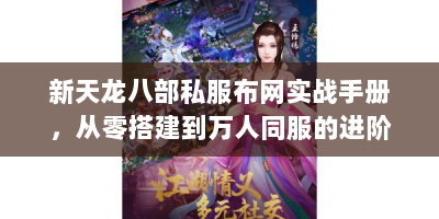 新天龙八部私服布网实战手册，从零搭建到万人同服的进阶奥秘