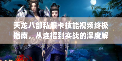 天龙八部私服卡技能视频终极指南，从连招到实战的深度解析