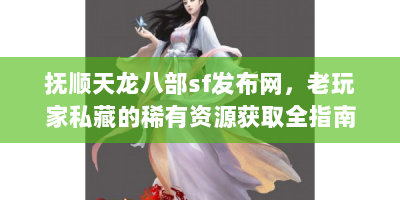 抚顺天龙八部sf发布网，老玩家私藏的稀有资源获取全指南