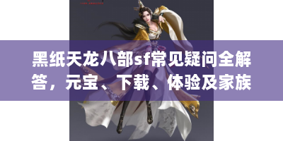 黑纸天龙八部sf常见疑问全解答，元宝、下载、体验及家族选择攻略