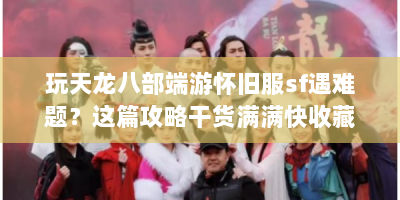 玩天龙八部端游怀旧服sf遇难题？这篇攻略干货满满快收藏！