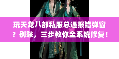 玩天龙八部私服总遇报错弹窗？别愁，三步教你全系统修复！