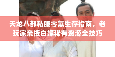 天龙八部私服零氪生存指南，老玩家亲授白嫖稀有资源全技巧