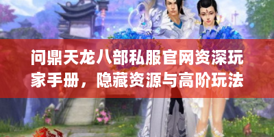 问鼎天龙八部私服官网资深玩家手册，隐藏资源与高阶玩法全解析
