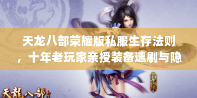 天龙八部荣耀版私服生存法则，十年老玩家亲授装备速刷与隐藏玩法