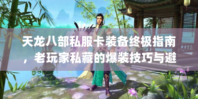 天龙八部私服卡装备终极指南，老玩家私藏的爆装技巧与避坑手册