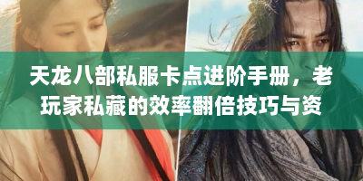 天龙八部私服卡点进阶手册，老玩家私藏的效率翻倍技巧与资源地图