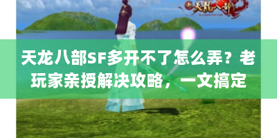 天龙八部SF多开不了怎么弄？老玩家亲授解决攻略，一文搞定！