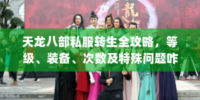 天龙八部私服转生全攻略，等级、装备、次数及特殊问题咋解决？