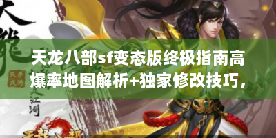 天龙八部sf变态版终极指南高爆率地图解析+独家修改技巧，老玩家私藏的速成秘籍大公开