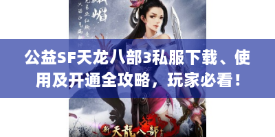 公益SF天龙八部3私服下载、使用及开通全攻略，玩家必看！