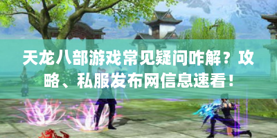 天龙八部游戏常见疑问咋解？攻略、私服发布网信息速看！